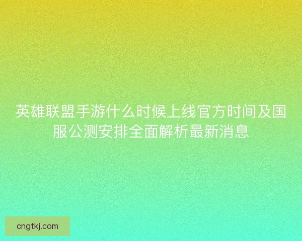 英雄联盟手游什么时候上线官方时间及国服公测安排全面解析最新消息