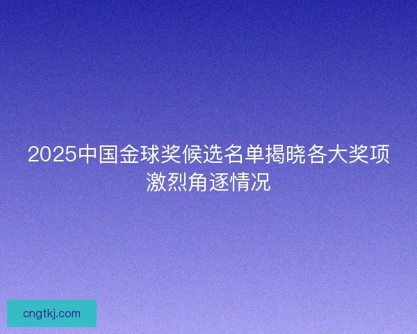 2025中国金球奖候选名单揭晓各大奖项激烈角逐情况
