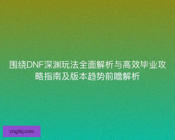 围绕DNF深渊玩法全面解析与高效毕业攻略指南及版本趋势前瞻解析