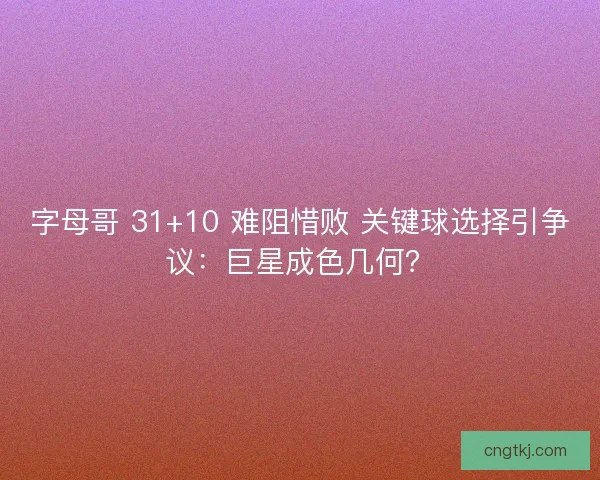 字母哥 31+10 难阻惜败 关键球选择引争议：巨星成色几何？