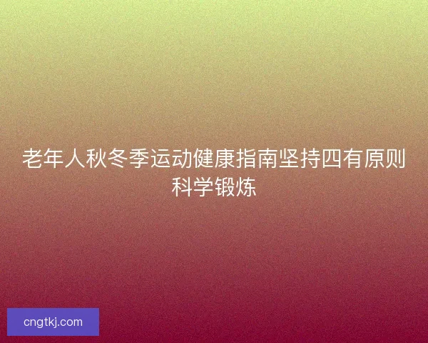 老年人秋冬季运动健康指南坚持四有原则科学锻炼