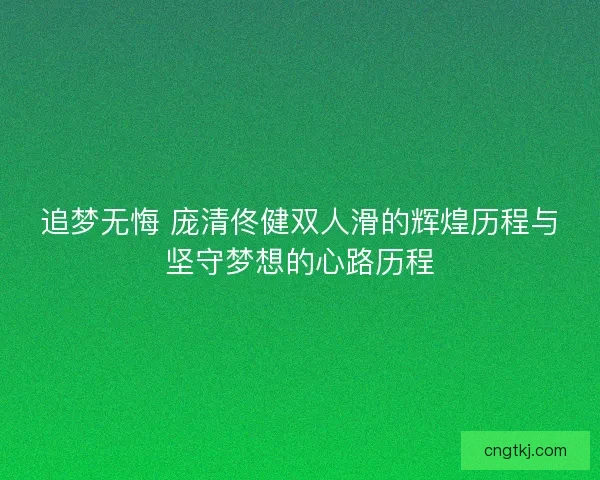 追梦无悔 庞清佟健双人滑的辉煌历程与坚守梦想的心路历程
