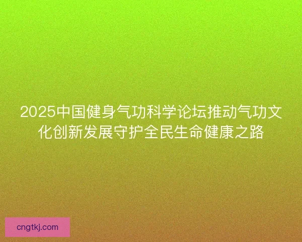2025中国健身气功科学论坛推动气功文化创新发展守护全民生命健康之路