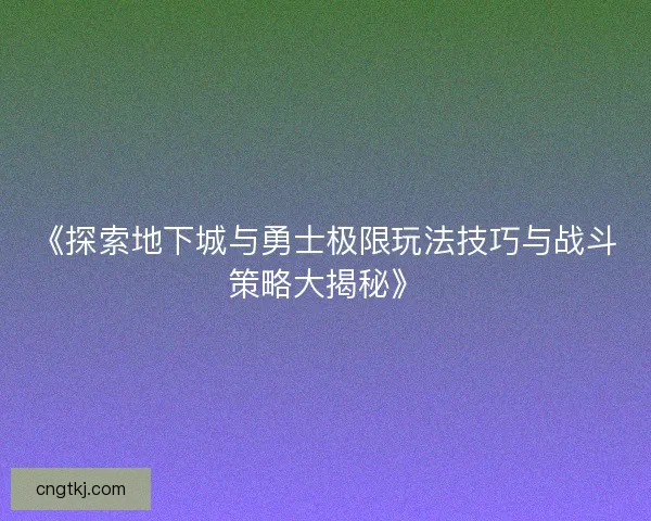 《探索地下城与勇士极限玩法技巧与战斗策略大揭秘》