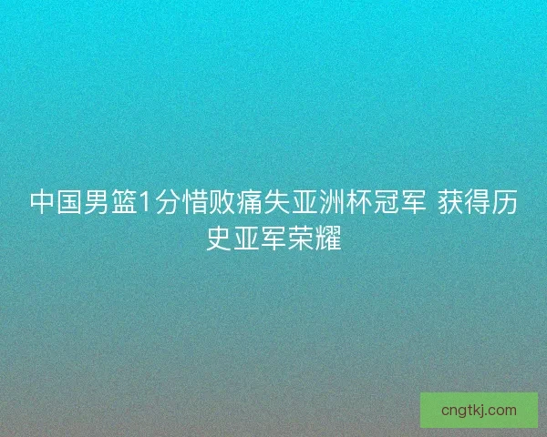 中国男篮1分惜败痛失亚洲杯冠军 获得历史亚军荣耀