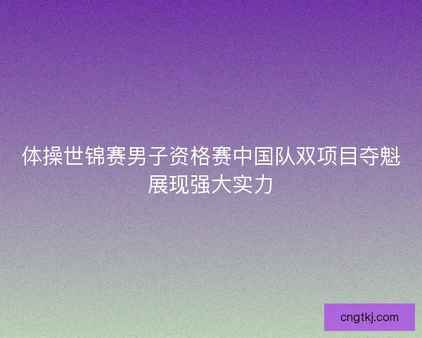 体操世锦赛男子资格赛中国队双项目夺魁展现强大实力