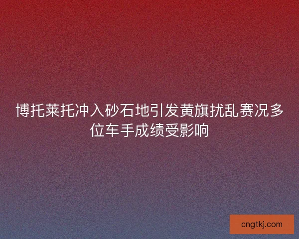 博托莱托冲入砂石地引发黄旗扰乱赛况多位车手成绩受影响