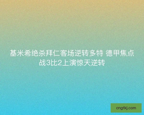 基米希绝杀拜仁客场逆转多特 德甲焦点战3比2上演惊天逆转