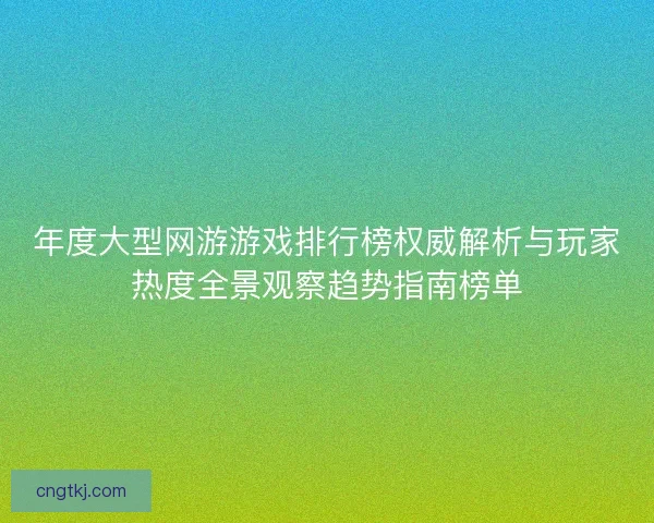 年度大型网游游戏排行榜权威解析与玩家热度全景观察趋势指南榜单