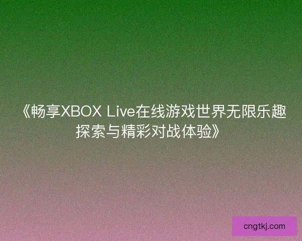 《畅享XBOX Live在线游戏世界无限乐趣探索与精彩对战体验》
