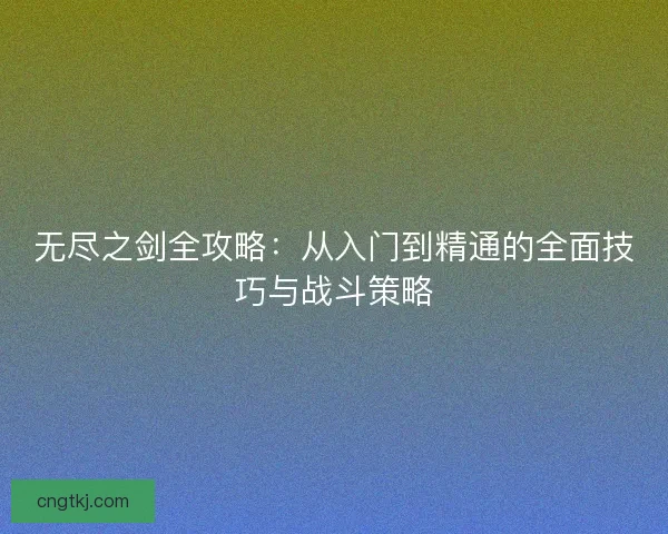 无尽之剑全攻略：从入门到精通的全面技巧与战斗策略