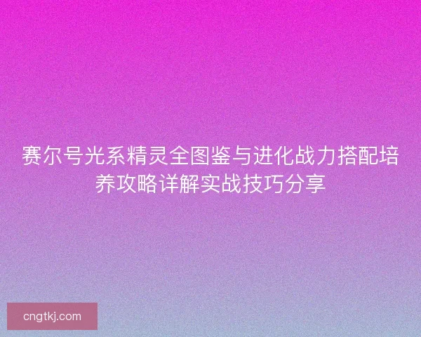赛尔号光系精灵全图鉴与进化战力搭配培养攻略详解实战技巧分享
