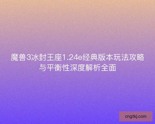 魔兽3冰封王座1.24e经典版本玩法攻略与平衡性深度解析全面