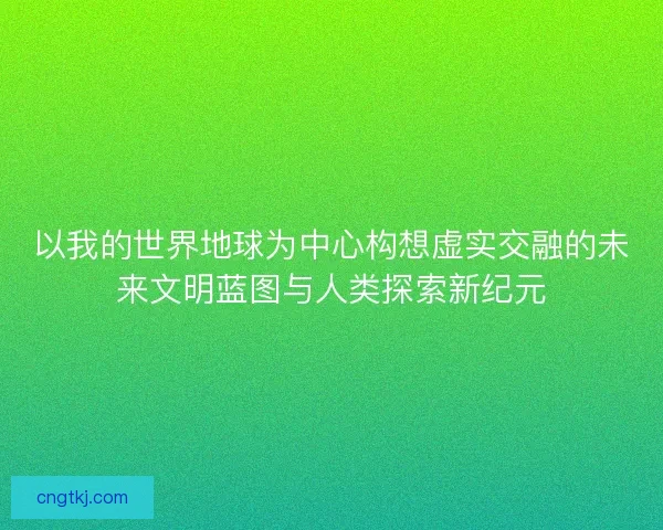 以我的世界地球为中心构想虚实交融的未来文明蓝图与人类探索新纪元