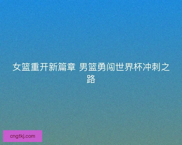 女篮重开新篇章 男篮勇闯世界杯冲刺之路