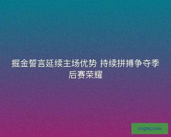 掘金誓言延续主场优势 持续拼搏争夺季后赛荣耀