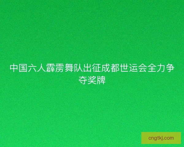 中国六人霹雳舞队出征成都世运会全力争夺奖牌