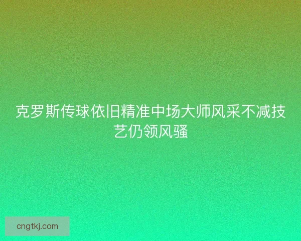 克罗斯传球依旧精准中场大师风采不减技艺仍领风骚