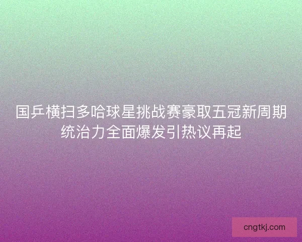 国乒横扫多哈球星挑战赛豪取五冠新周期统治力全面爆发引热议再起