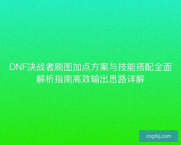 DNF决战者刷图加点方案与技能搭配全面解析指南高效输出思路详解